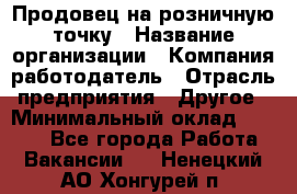 Продовец на розничную точку › Название организации ­ Компания-работодатель › Отрасль предприятия ­ Другое › Минимальный оклад ­ 8 000 - Все города Работа » Вакансии   . Ненецкий АО,Хонгурей п.